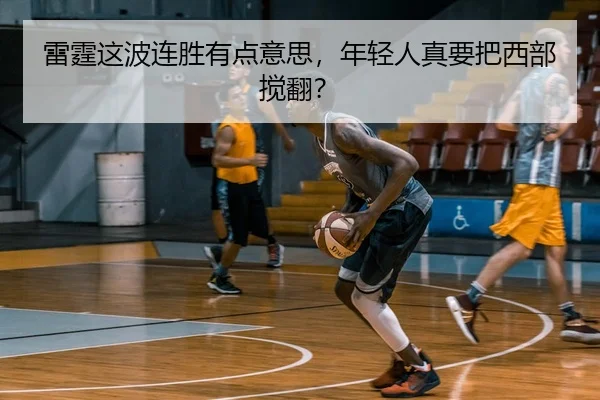 雷霆这波连胜有点意思，年轻人真要把西部搅翻？