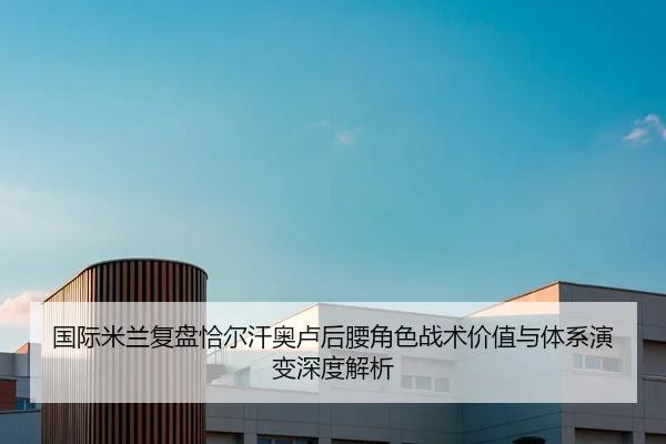 国际米兰复盘恰尔汗奥卢后腰角色战术价值与体系演变深度解析