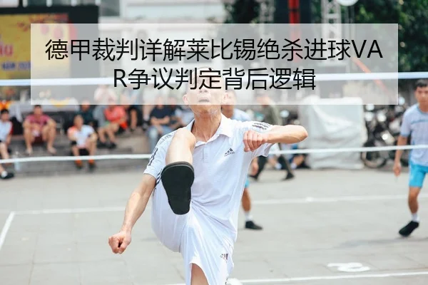 德甲裁判详解莱比锡绝杀进球VAR争议判定背后逻辑