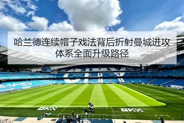 哈兰德连续帽子戏法背后折射曼城进攻体系全面升级路径