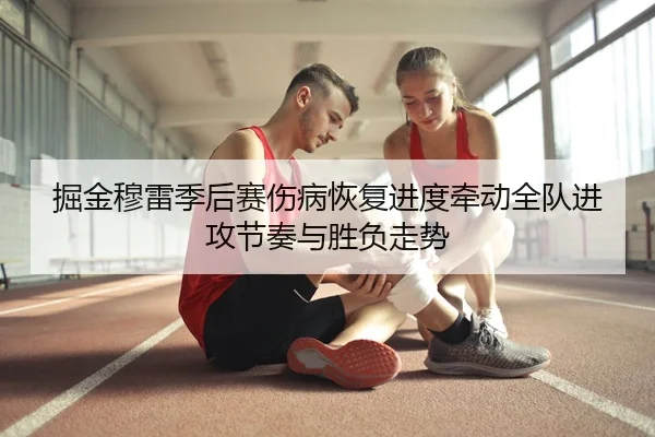 掘金穆雷季后赛伤病恢复进度牵动全队进攻节奏与胜负走势