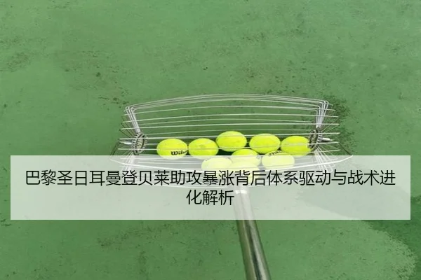 巴黎圣日耳曼登贝莱助攻暴涨背后体系驱动与战术进化解析