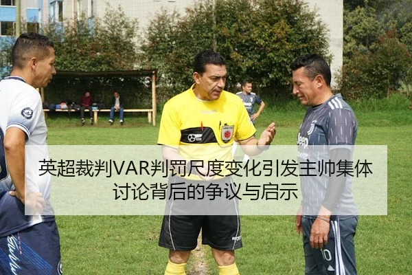 英超裁判VAR判罚尺度变化引发主帅集体讨论背后的争议与启示