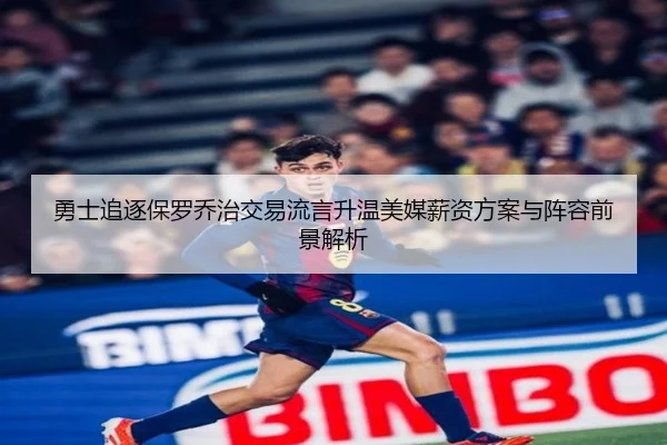 勇士追逐保罗乔治交易流言升温美媒薪资方案与阵容前景解析