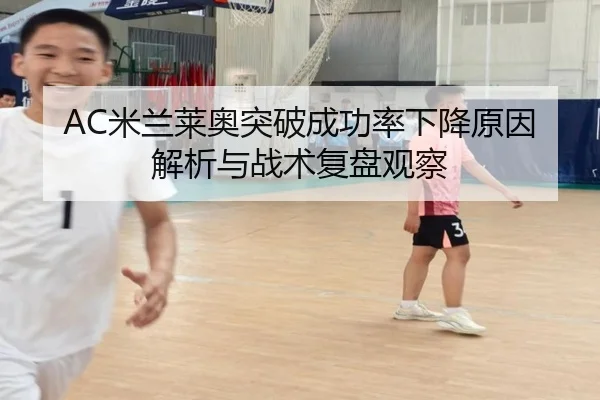 AC米兰莱奥突破成功率下降原因解析与战术复盘观察