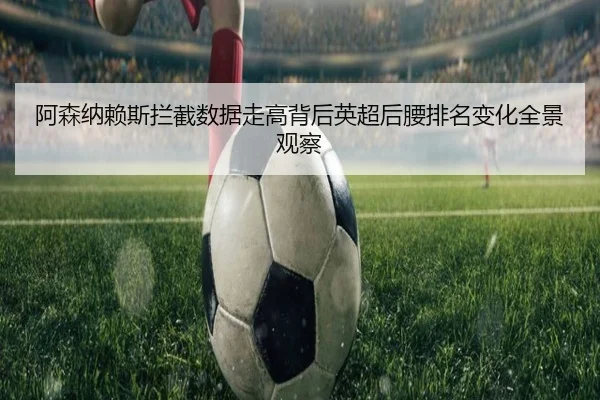 阿森纳赖斯拦截数据走高背后英超后腰排名变化全景观察
