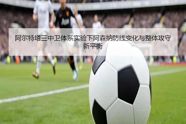 阿尔特塔三中卫体系实验下阿森纳防线变化与整体攻守新平衡