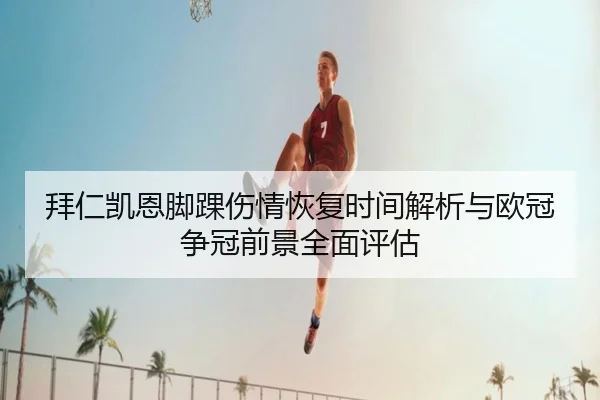 拜仁凯恩脚踝伤情恢复时间解析与欧冠争冠前景全面评估