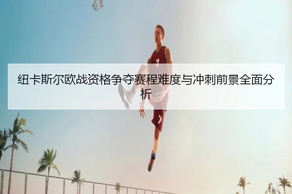纽卡斯尔欧战资格争夺赛程难度与冲刺前景全面分析