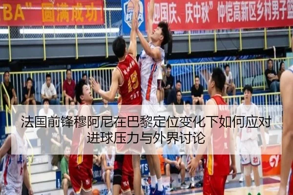 法国前锋穆阿尼在巴黎定位变化下如何应对进球压力与外界讨论