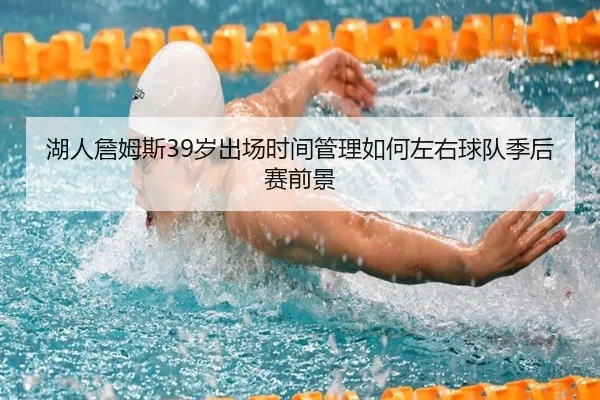 湖人詹姆斯39岁出场时间管理如何左右球队季后赛前景