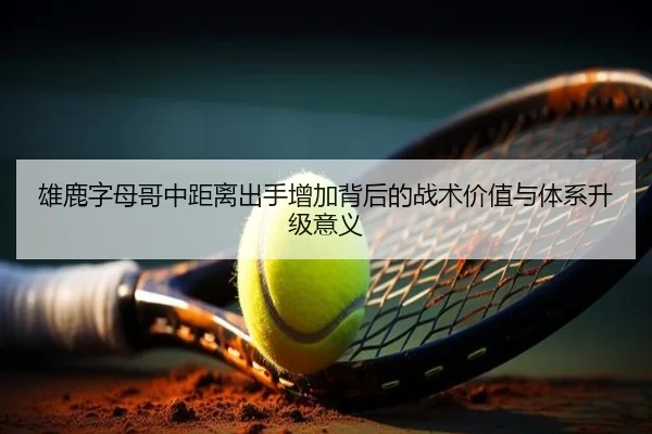 雄鹿字母哥中距离出手增加背后的战术价值与体系升级意义