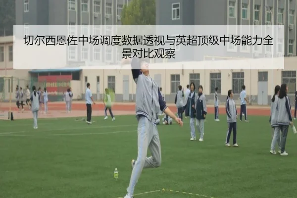 切尔西恩佐中场调度数据透视与英超顶级中场能力全景对比观察