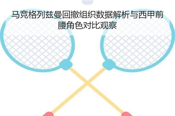 马竞格列兹曼回撤组织数据解析与西甲前腰角色对比观察