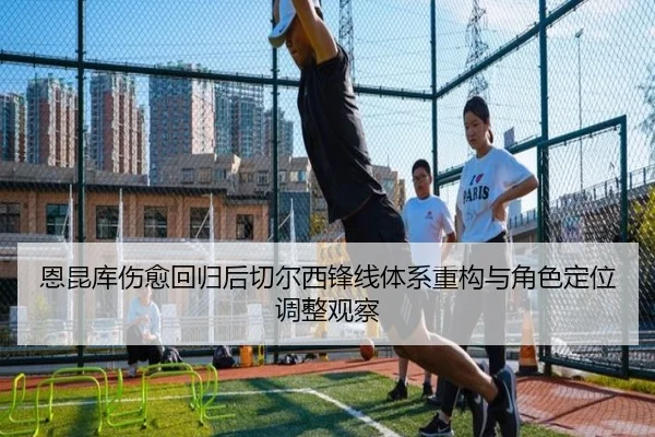 恩昆库伤愈回归后切尔西锋线体系重构与角色定位调整观察