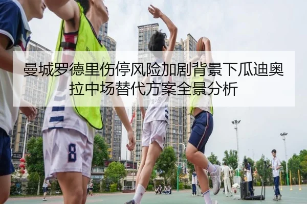 曼城罗德里伤停风险加剧背景下瓜迪奥拉中场替代方案全景分析