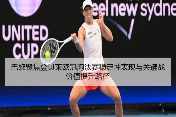 巴黎聚焦登贝莱欧冠淘汰赛稳定性表现与关键战价值提升路径