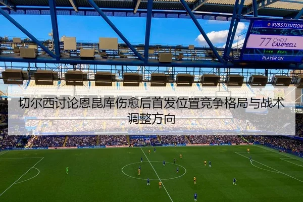 切尔西讨论恩昆库伤愈后首发位置竞争格局与战术调整方向