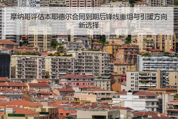 摩纳哥评估本耶德尔合同到期后锋线重组与引援方向新选择