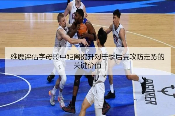 雄鹿评估字母哥中距离提升对于季后赛攻防走势的关键价值