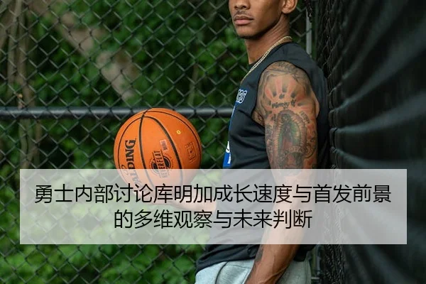 勇士内部讨论库明加成长速度与首发前景的多维观察与未来判断