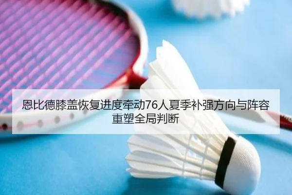 恩比德膝盖恢复进度牵动76人夏季补强方向与阵容重塑全局判断