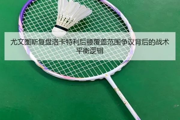 尤文图斯复盘洛卡特利后腰覆盖范围争议背后的战术平衡逻辑