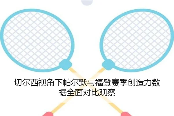 切尔西视角下帕尔默与福登赛季创造力数据全面对比观察