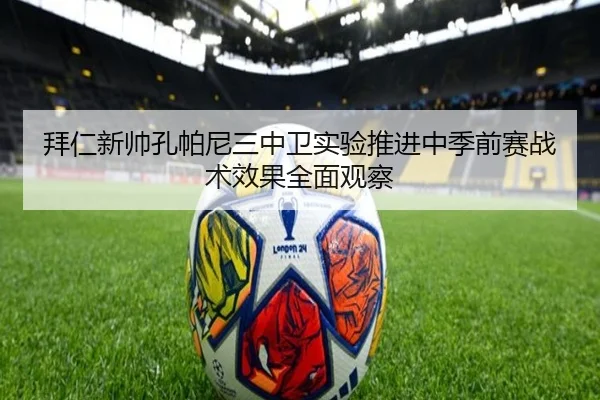 拜仁新帅孔帕尼三中卫实验推进中季前赛战术效果全面观察
