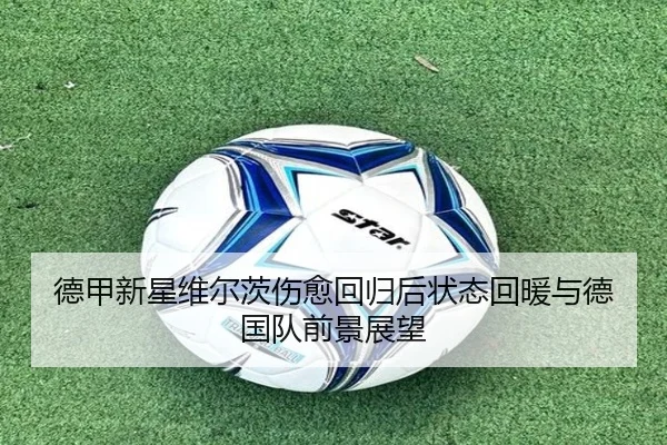 德甲新星维尔茨伤愈回归后状态回暖与德国队前景展望