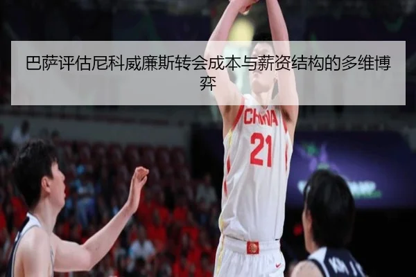 巴萨评估尼科威廉斯转会成本与薪资结构的多维博弈