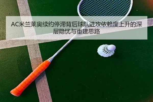 AC米兰莱奥续约停滞背后球队进攻依赖度上升的深层隐忧与重建思路