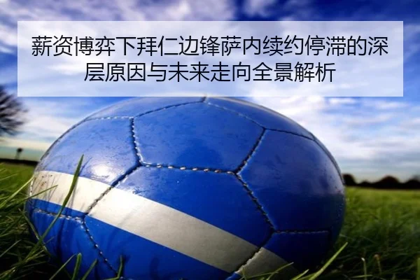 薪资博弈下拜仁边锋萨内续约停滞的深层原因与未来走向全景解析