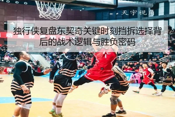 独行侠复盘东契奇关键时刻挡拆选择背后的战术逻辑与胜负密码