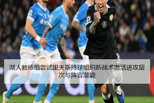 湖人教练组尝试里夫斯持球组织新战术激活进攻层次与阵容潜能