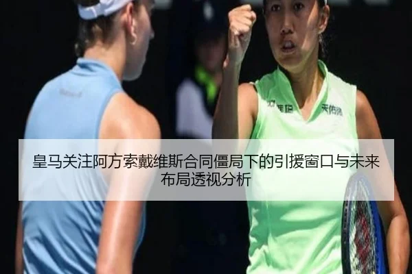 皇马关注阿方索戴维斯合同僵局下的引援窗口与未来布局透视分析