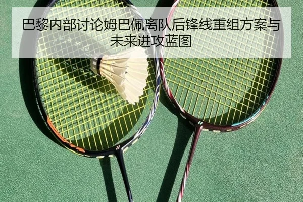 巴黎内部讨论姆巴佩离队后锋线重组方案与未来进攻蓝图