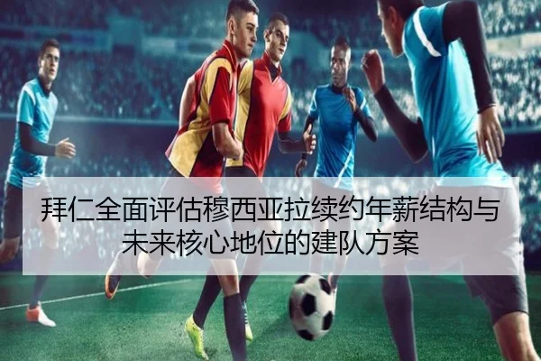 拜仁全面评估穆西亚拉续约年薪结构与未来核心地位的建队方案