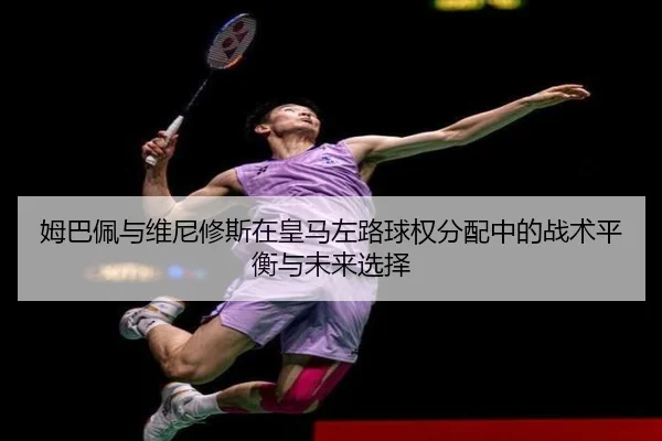 姆巴佩与维尼修斯在皇马左路球权分配中的战术平衡与未来选择