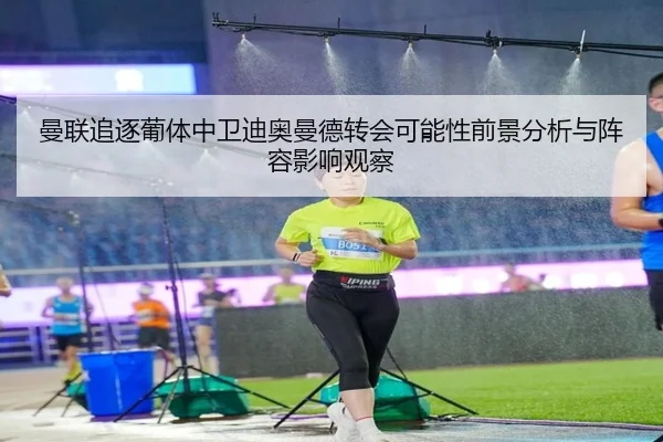 曼联追逐葡体中卫迪奥曼德转会可能性前景分析与阵容影响观察