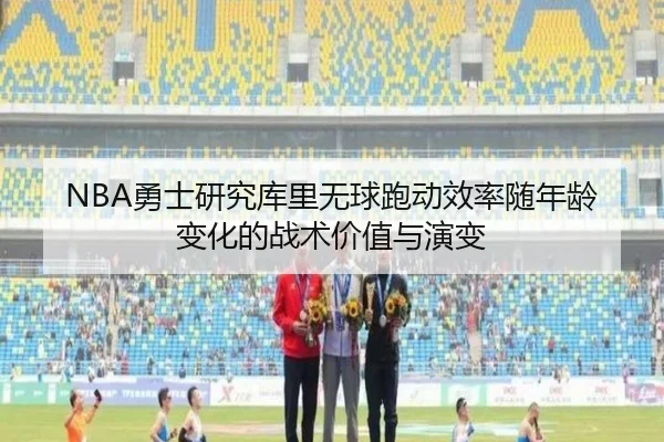 NBA勇士研究库里无球跑动效率随年龄变化的战术价值与演变