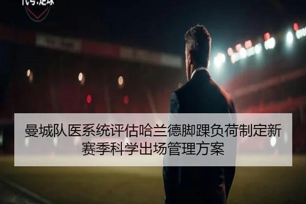 曼城队医系统评估哈兰德脚踝负荷制定新赛季科学出场管理方案
