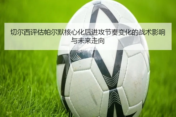 切尔西评估帕尔默核心化后进攻节奏变化的战术影响与未来走向
