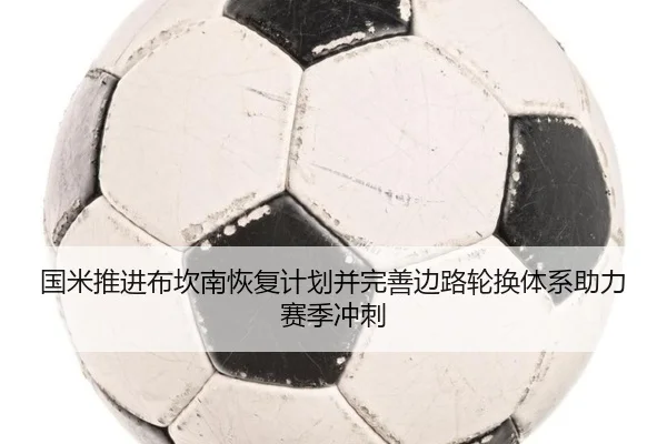 国米推进布坎南恢复计划并完善边路轮换体系助力赛季冲刺