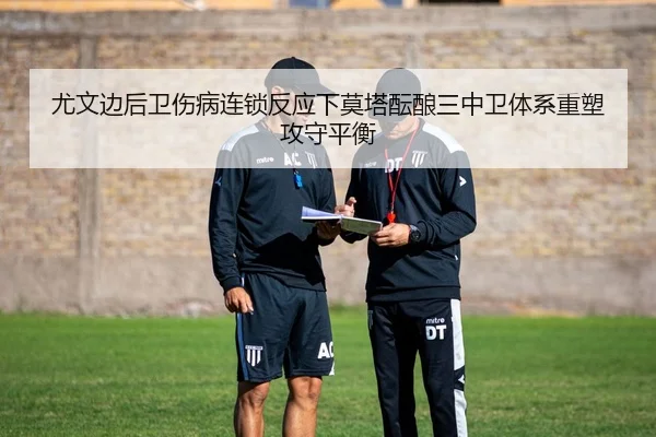 尤文边后卫伤病连锁反应下莫塔酝酿三中卫体系重塑攻守平衡